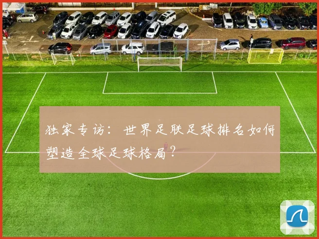 独家专访：世界足联足球排名如何塑造全球足球格局？