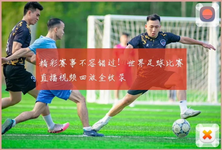 精彩赛事不容错过！世界足球比赛直播视频回放全收录