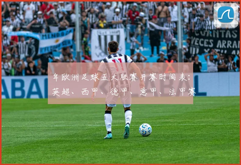 年欧洲足球五大联赛开赛时间表：英超、西甲、德甲、意甲、法甲赛程一览