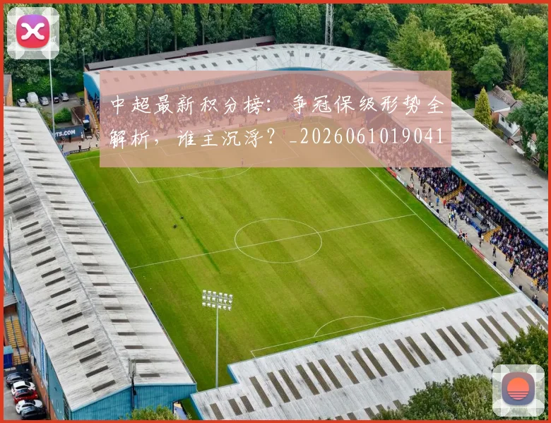 中超最新积分榜：争冠保级形势全解析，谁主沉浮？_20260610190416
