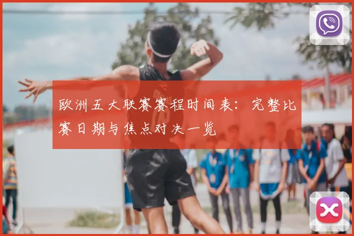 欧洲五大联赛赛程时间表：完整比赛日期与焦点对决一览