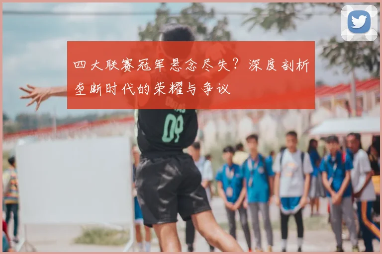 四大联赛冠军悬念尽失？深度剖析垄断时代的荣耀与争议