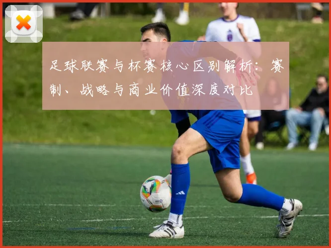 足球联赛与杯赛核心区别解析:赛制、战略与商业价值深度对比