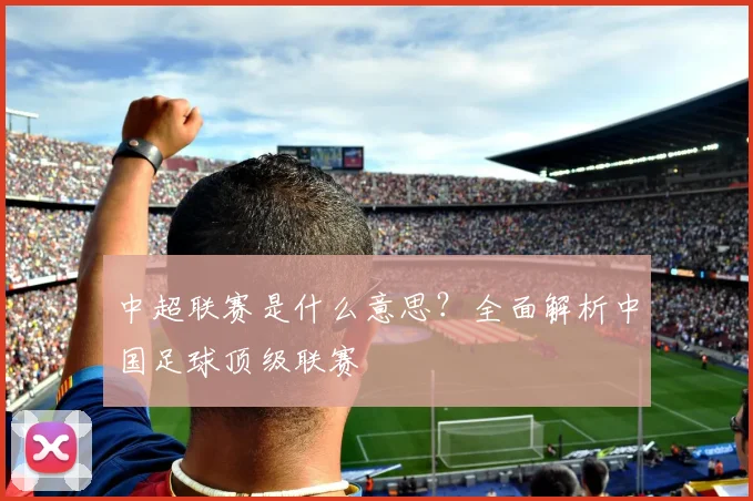 中超联赛是什么意思?全面解析中国足球顶级联赛