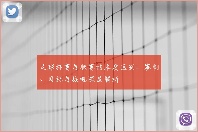 足球杯赛与联赛的本质区别：赛制、目标与战略深度解析