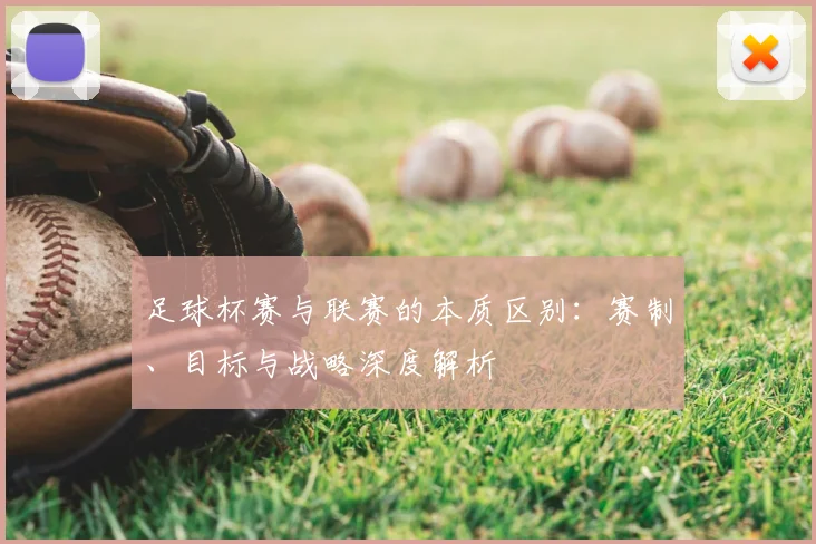 足球杯赛与联赛的本质区别:赛制、目标与战略深度解析