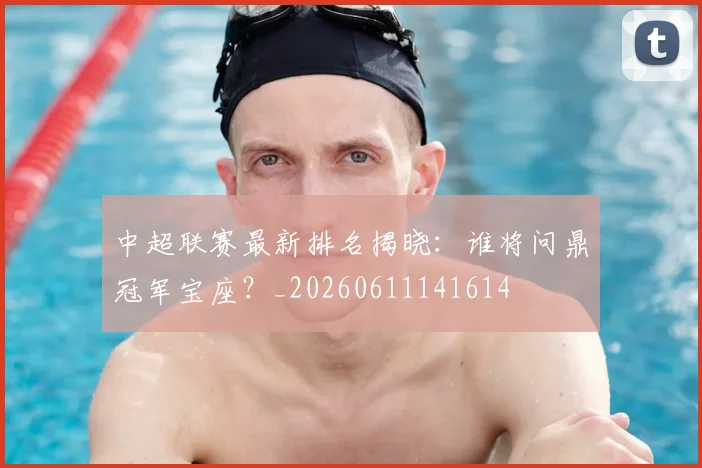中超联赛最新排名揭晓：谁将问鼎冠军宝座？_20260611141614