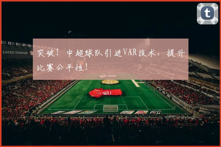 突破！中超球队引进VAR技术，提升比赛公平性！