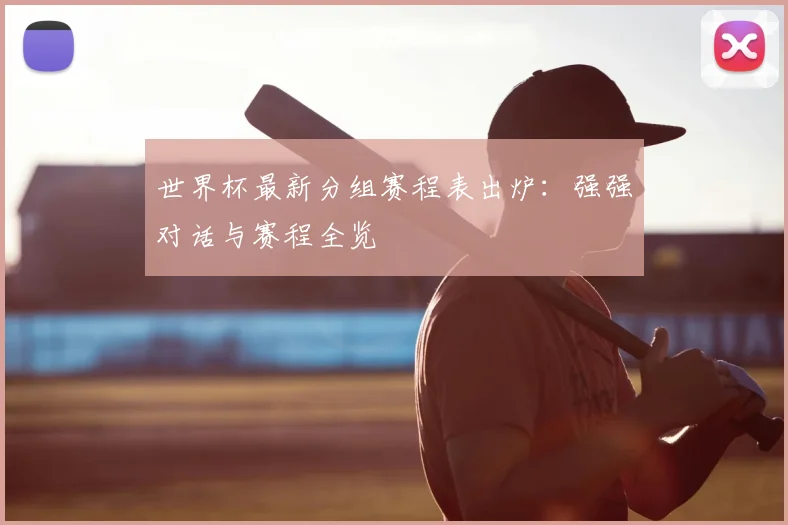 世界杯最新分组赛程表出炉:强强对话与赛程全览