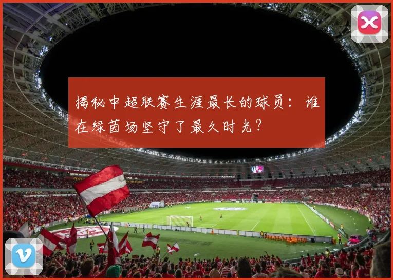 揭秘中超联赛生涯最长的球员：谁在绿茵场坚守了最久时光？
