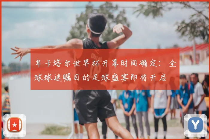 年卡塔尔世界杯开幕时间确定:全球球迷瞩目的足球盛宴即将开启