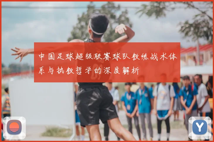 中国足球超级联赛球队教练战术体系与执教哲学的深度解析