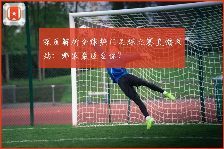深度解析全球热门足球比赛直播网站:哪家最适合你?