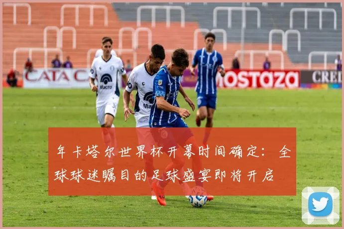 年卡塔尔世界杯开幕时间确定:全球球迷瞩目的足球盛宴即将开启