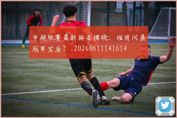 中超联赛最新排名揭晓：谁将问鼎冠军宝座？_20260611141614