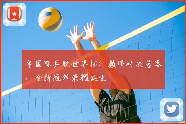 年国际乒联世界杯:巅峰对决落幕,全新冠军荣耀诞生