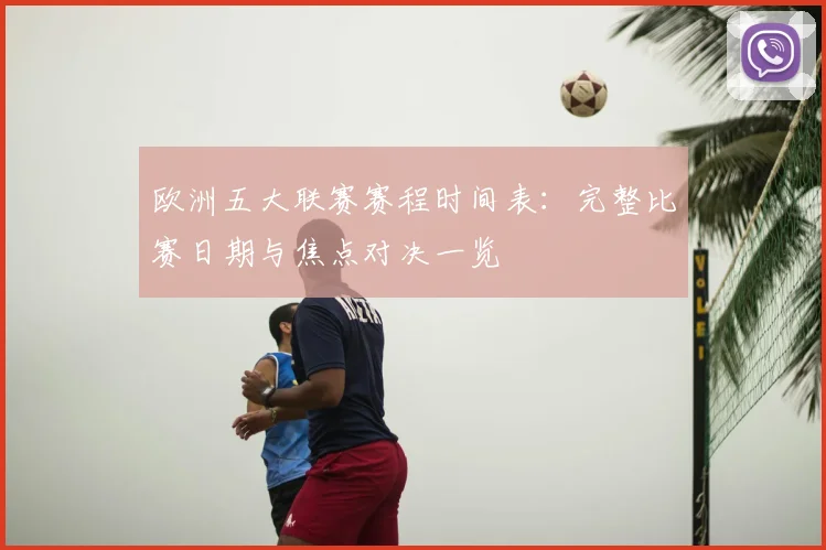 欧洲五大联赛赛程时间表：完整比赛日期与焦点对决一览