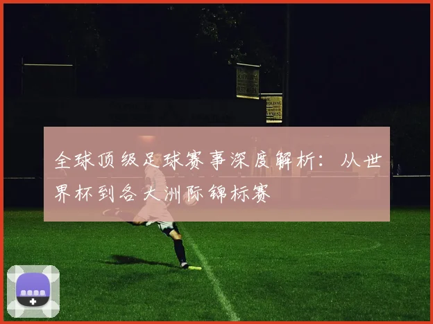 全球顶级足球赛事深度解析：从世界杯到各大洲际锦标赛