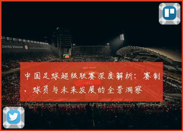 中国足球超级联赛深度解析:赛制、球员与未来发展的全景洞察