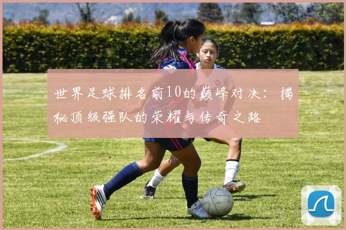 世界足球排名前10的巅峰对决：揭秘顶级强队的荣耀与传奇之路