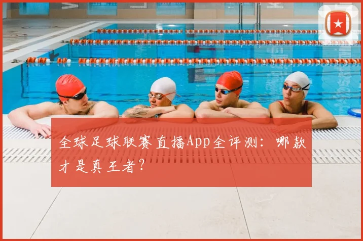 全球足球联赛直播App全评测：哪款才是真王者？