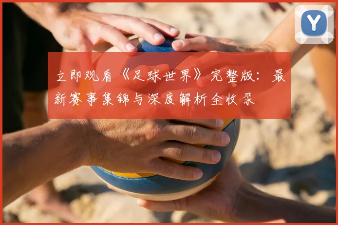 立即观看《足球世界》完整版：最新赛事集锦与深度解析全收录