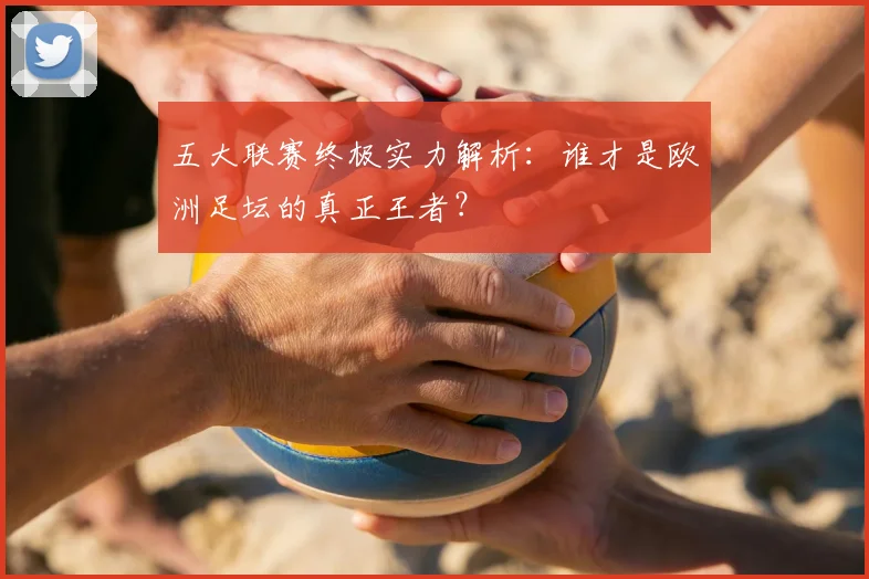 五大联赛终极实力解析：谁才是欧洲足坛的真正王者？