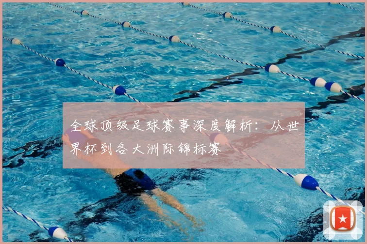 全球顶级足球赛事深度解析：从世界杯到各大洲际锦标赛