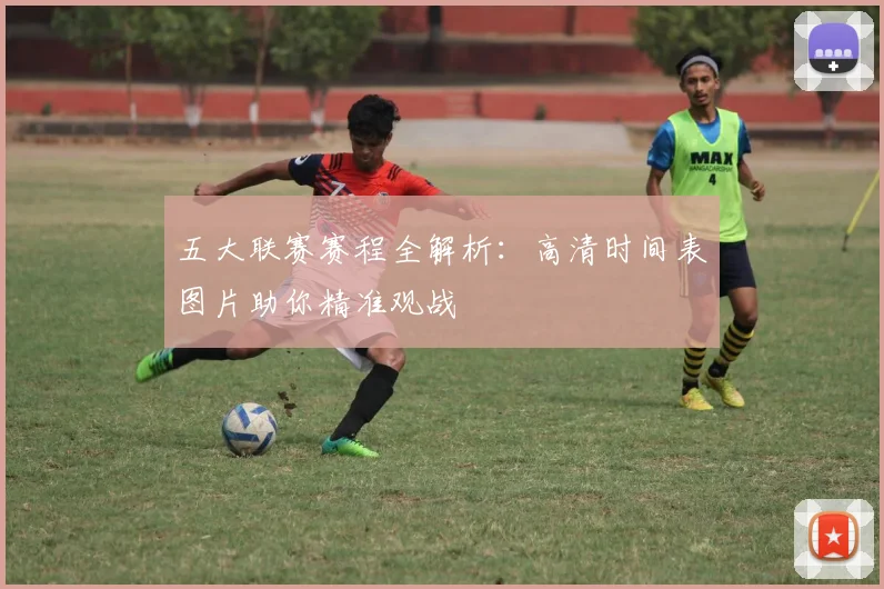 五大联赛赛程全解析：高清时间表图片助你精准观战
