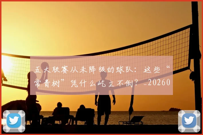 五大联赛从未降级的球队：这些“常青树”凭什么屹立不倒？_20260611141015