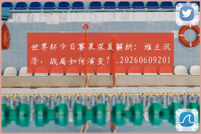 世界杯今日赛果深度解析：谁主沉浮，战局如何演变？_20260609201259