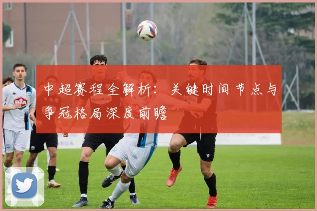 中超赛程全解析：关键时间节点与争冠格局深度前瞻