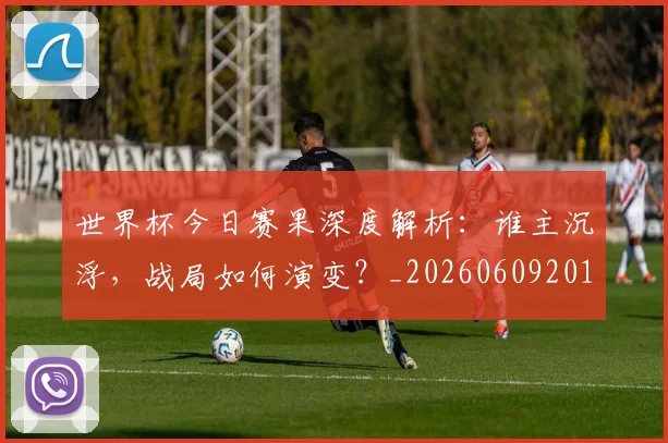 世界杯今日赛果深度解析：谁主沉浮，战局如何演变？_20260609201259