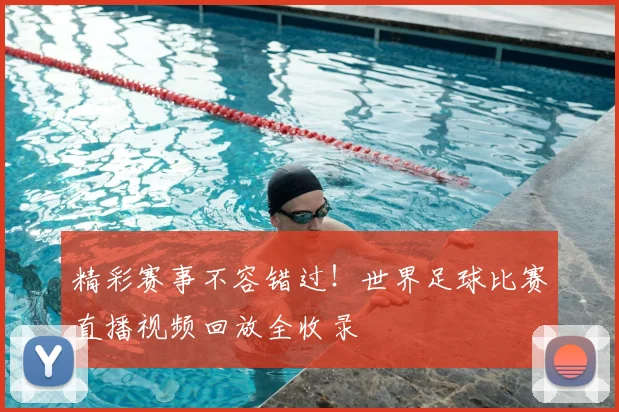 精彩赛事不容错过！世界足球比赛直播视频回放全收录