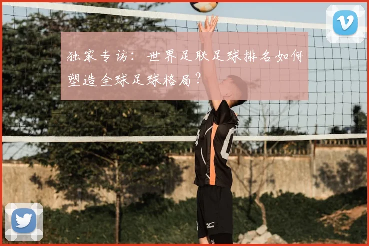 独家专访：世界足联足球排名如何塑造全球足球格局？