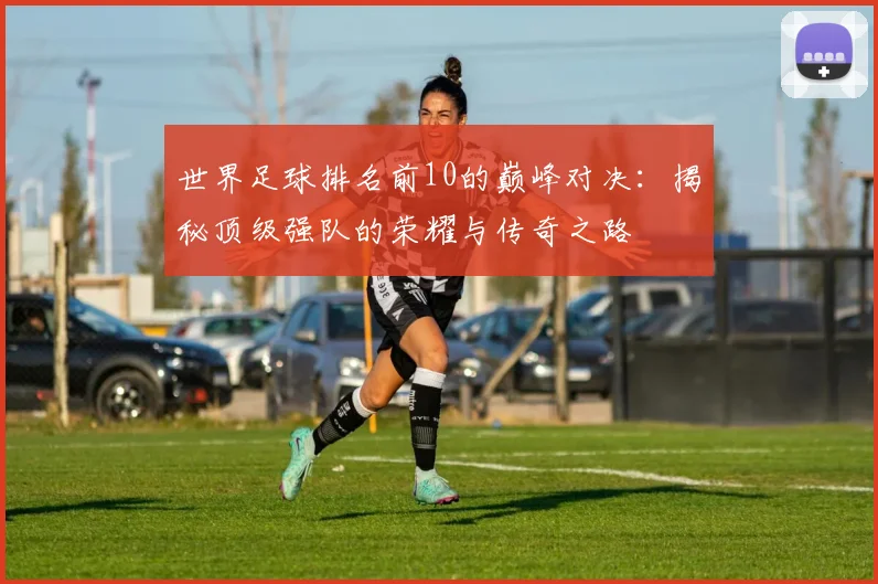 世界足球排名前10的巅峰对决：揭秘顶级强队的荣耀与传奇之路