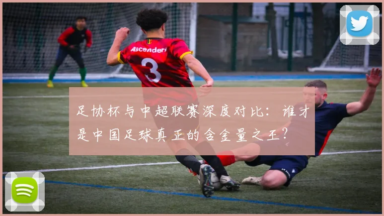 足协杯与中超联赛深度对比：谁才是中国足球真正的含金量之王？