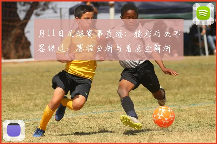 月11日足球赛事直播：精彩对决不容错过，赛程分析与看点全解析