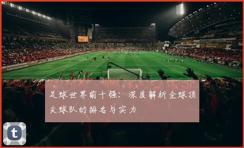 足球世界前十强：深度解析全球顶尖球队的排名与实力