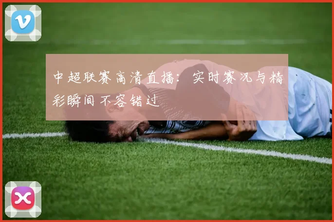中超联赛高清直播：实时赛况与精彩瞬间不容错过