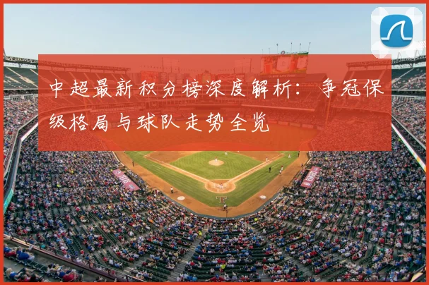 中超最新积分榜深度解析:争冠保级格局与球队走势全览